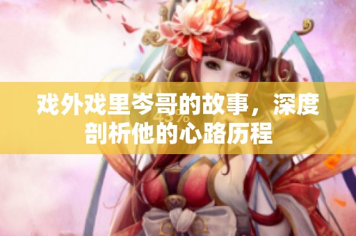 戏外戏里岑哥的故事，深度剖析他的心路历程