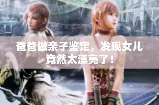 爸爸做亲子鉴定，发现女儿竟然太漂亮了！