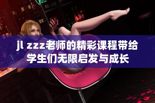 jl zzz老师的精彩课程带给学生们无限启发与成长