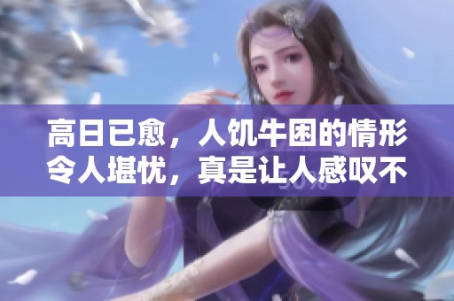 高日已愈，人饥牛困的情形令人堪忧，真是让人感叹不已