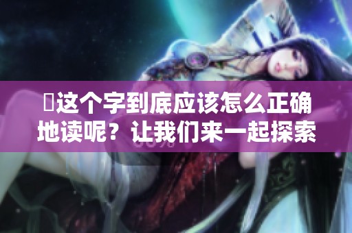 靐这个字到底应该怎么正确地读呢？让我们来一起探索一下吧！