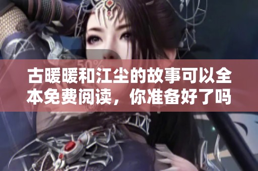 古暖暖和江尘的故事可以全本免费阅读，你准备好了吗？