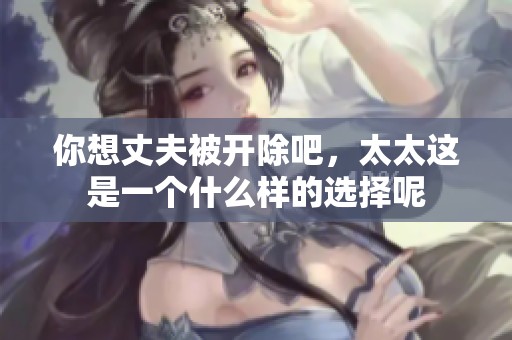 你想丈夫被开除吧，太太这是一个什么样的选择呢
