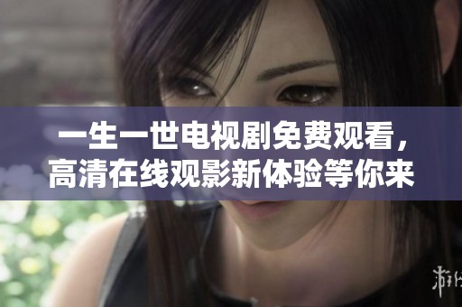 一生一世电视剧免费观看，高清在线观影新体验等你来享受