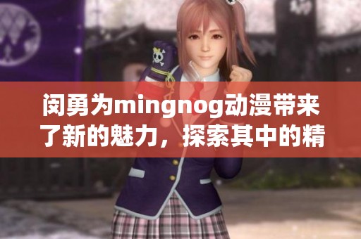 闵勇为mingnog动漫带来了新的魅力，探索其中的精彩与创意