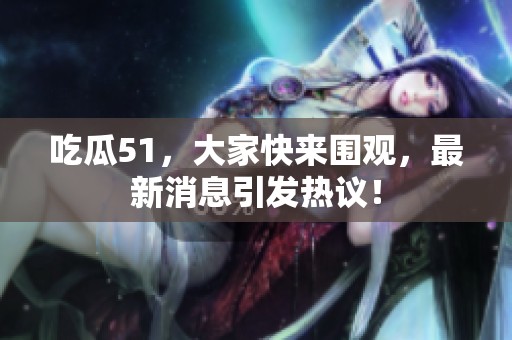 吃瓜51，大家快来围观，最新消息引发热议！