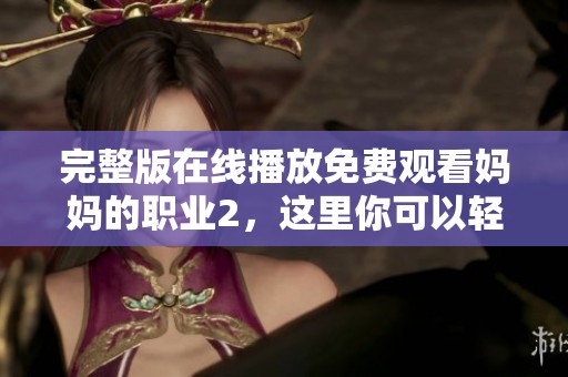 完整版在线播放免费观看妈妈的职业2，这里你可以轻松找到所有内容
