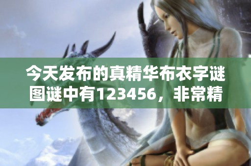 今天发布的真精华布衣**图谜中有123456，非常精彩的内容等你来揭秘！