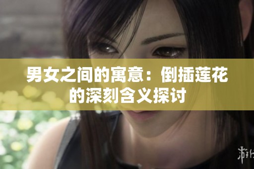 男女之间的寓意：倒插莲花的深刻含义探讨