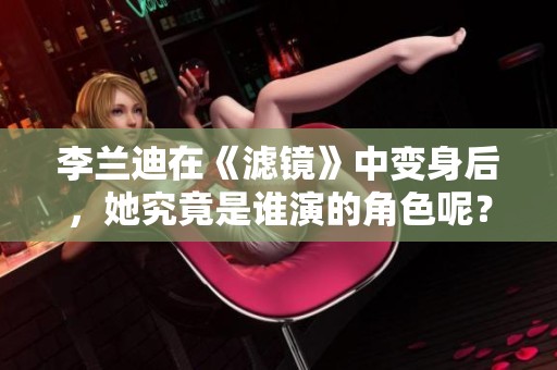 李兰迪在《滤镜》中变身后，她究竟是谁演的角色呢？