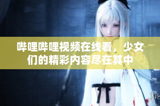 哔哩哔哩视频在线看，少女们的精彩内容尽在其中
