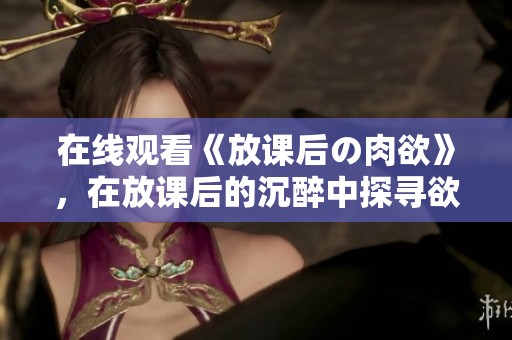 在线观看《放课后の肉欲》，在放课后的沉醉中探寻欲望的深邃世界