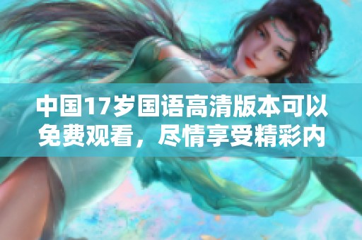 中国17岁国语高清版本可以免费观看，尽情享受精彩内容吧