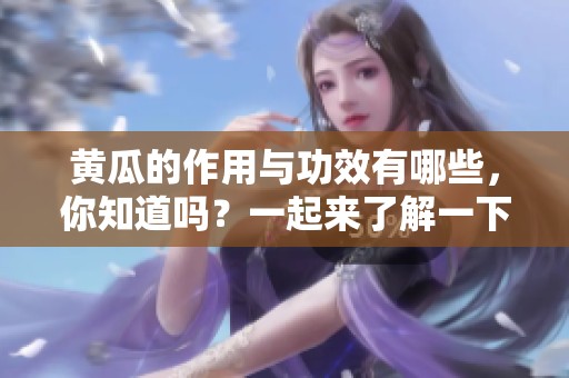 黄瓜的作用与功效有哪些，你知道吗？一起来了解一下黄瓜的特性吧