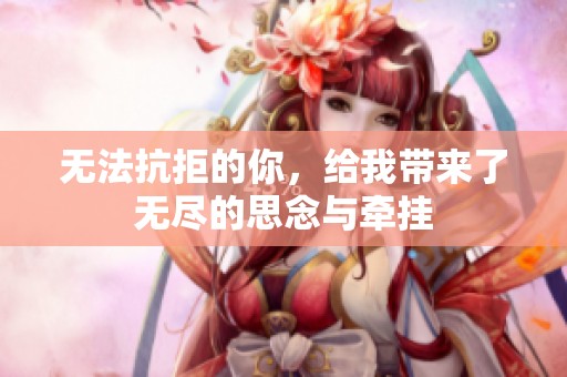 无法抗拒的你，给我带来了无尽的思念与牵挂
