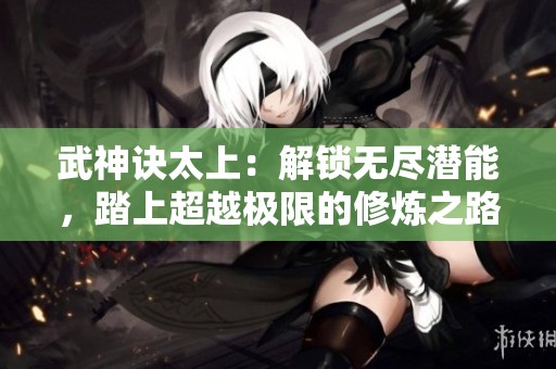 武神诀太上：解锁无尽潜能，踏上超越极限的修炼之路