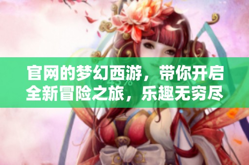 官网的梦幻西游，带你开启全新冒险之旅，乐趣无穷尽在其中