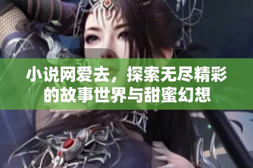 小说网爱去，探索无尽精彩的故事世界与甜蜜幻想