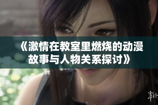 《激情在教室里燃烧的动漫故事与人物关系探讨》