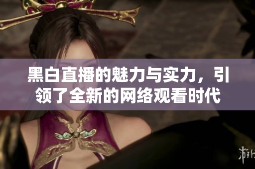 黑白直播的魅力与实力，引领了全新的网络观看时代