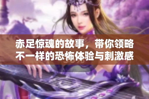 赤足惊魂的故事，带你领略不一样的恐怖体验与刺激感觉