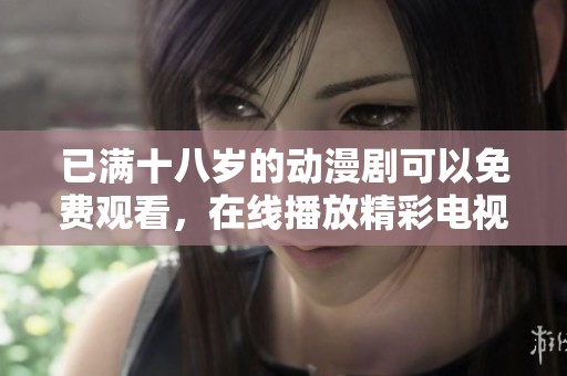 已满十八岁的动漫剧可以免费观看，在线播放精彩电视剧内容尽在其中