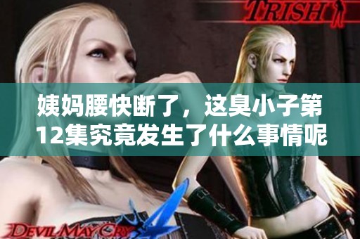 姨妈腰快断了，这臭小子第12集究竟发生了什么事情呢