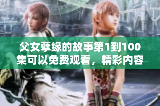 父女孽缘的故事第1到100集可以免费观看，精彩内容不容错过
