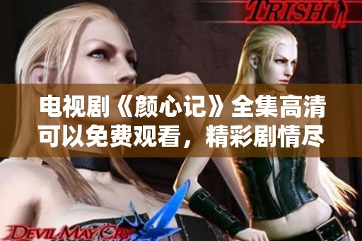 电视剧《颜心记》全集高清可以免费观看，精彩剧情尽在其中！