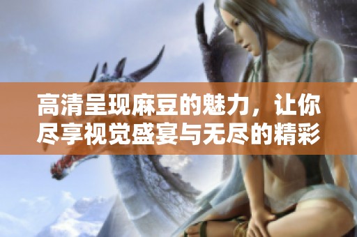 高清呈现麻豆的魅力，让你尽享视觉盛宴与无尽的精彩