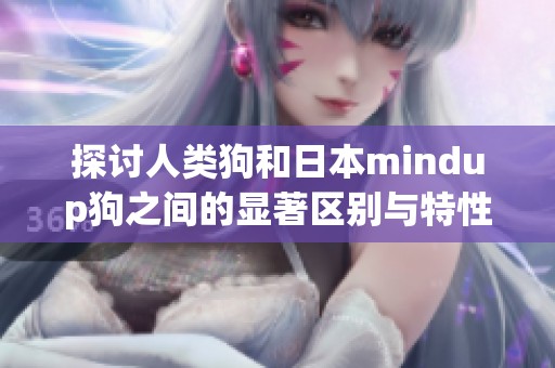 探讨人类狗和日本mindup狗之间的显著区别与特性