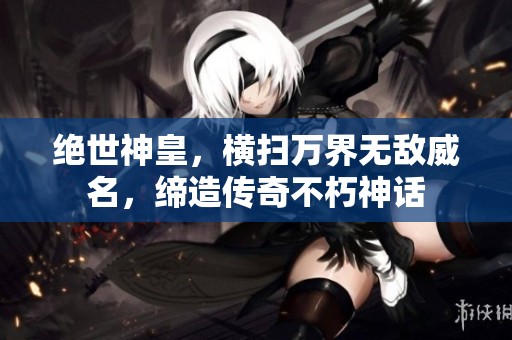 绝世神皇，横扫万界无敌威名，缔造传奇不朽神话