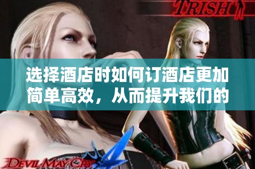选择酒店时如何订酒店更加简单高效，从而提升我们的旅行体验