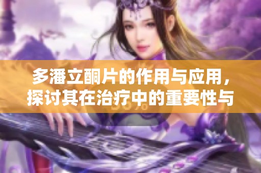 多潘立酮片的作用与应用，探讨其在治疗中的重要性与效果