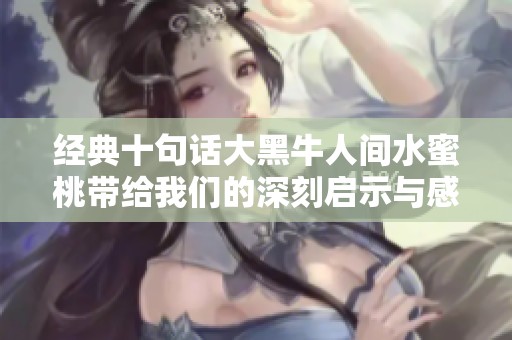 经典十句话大黑牛人间水蜜桃带给我们的深刻启示与感悟