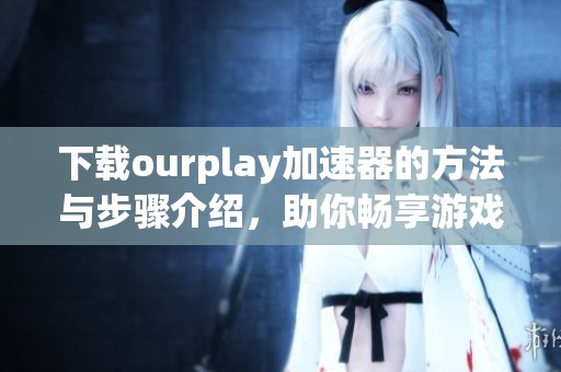 下载ourplay加速器的方法与步骤介绍，助你畅享游戏体验