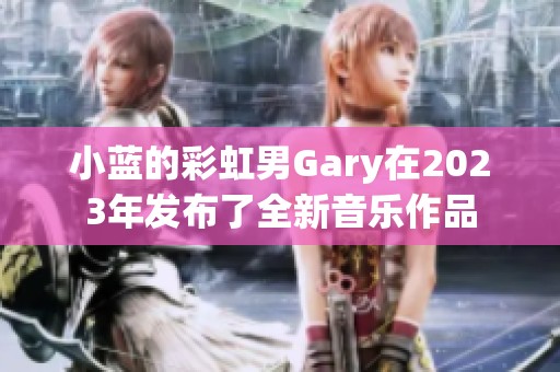小蓝的彩虹男Gary在2023年发布了全新音乐作品