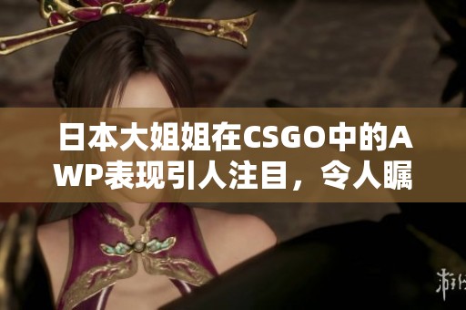 日本大姐姐在CSGO中的AWP表现引人注目，令人瞩目的精彩操作令人惊叹