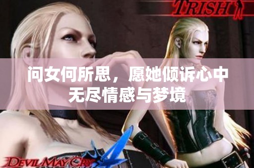 问女何所思，愿她倾诉心中无尽情感与梦境