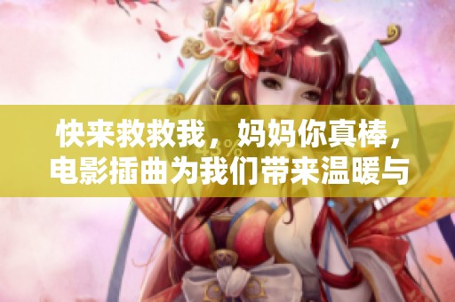 快来救救我，妈妈你真棒，电影插曲为我们带来温暖与力量
