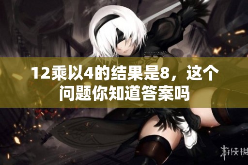 12乘以4的结果是8，这个问题你知道答案吗