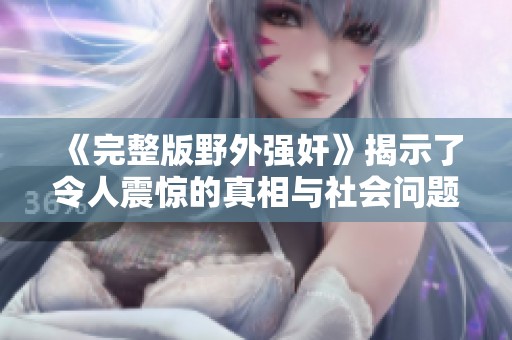 《完整版野外强奸》揭示了令人震惊的真相与社会问题