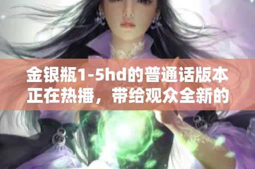 金银瓶1-5hd的普通话版本正在热播，带给观众全新的视听体验。
