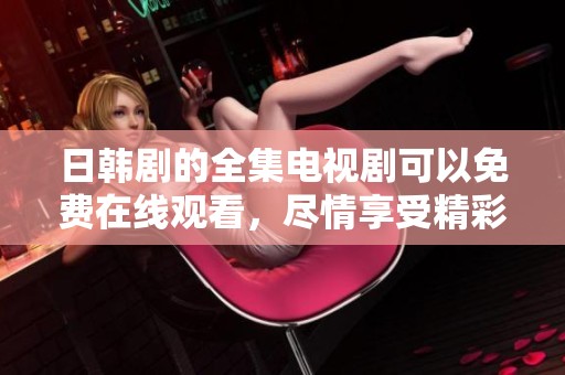 日韩剧的全集电视剧可以免费在线观看，尽情享受精彩的剧情吧