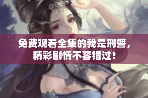 免费观看全集的我是刑警，精彩剧情不容错过！