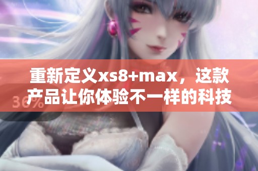 重新定义xs8+max，这款产品让你体验不一样的科技新境界