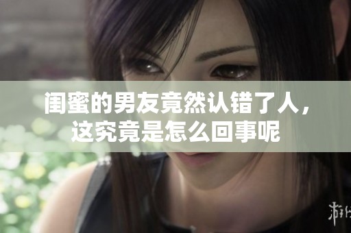 闺蜜的男友竟然认错了人，这究竟是怎么回事呢