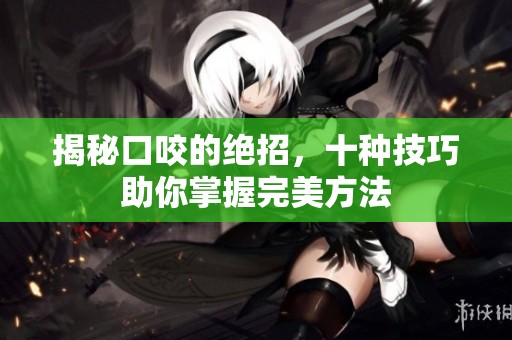 揭秘口咬的绝招，十种技巧助你掌握完美方法