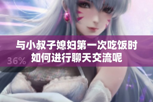 与小叔子媳妇第一次吃饭时如何进行聊天交流呢