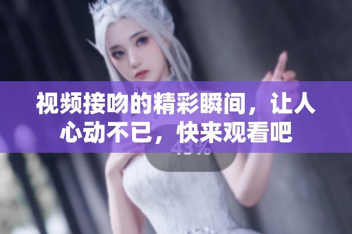 视频接吻的精彩瞬间，让人心动不已，快来观看吧